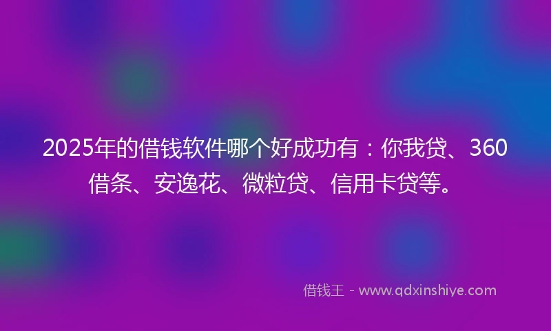 2025年的借钱软件哪个好成功有：你我贷、360借条、安逸花、微粒贷、信用卡贷等。