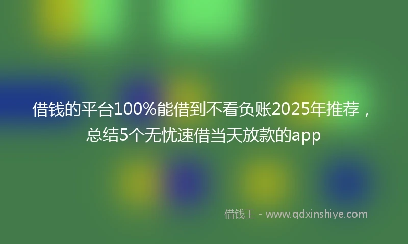 借钱的平台100%能借到不看负账2025年推荐，总结5个无忧速借当天放款的app