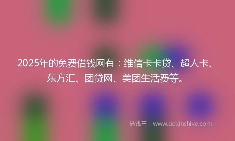2025年的免费借钱网有：维信卡卡贷、超人卡、东方汇、团贷网、美团生活费等。