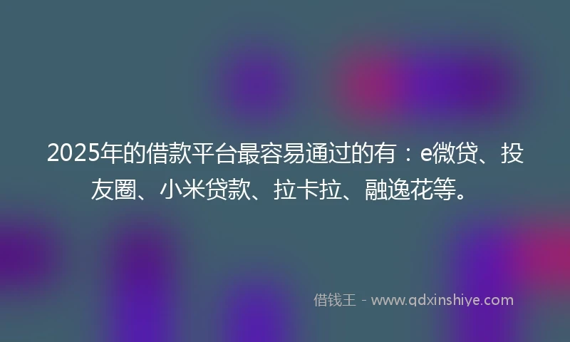2025年的借款平台最容易通过的有：e微贷、投友圈、小米贷款、拉卡拉、融逸花等。