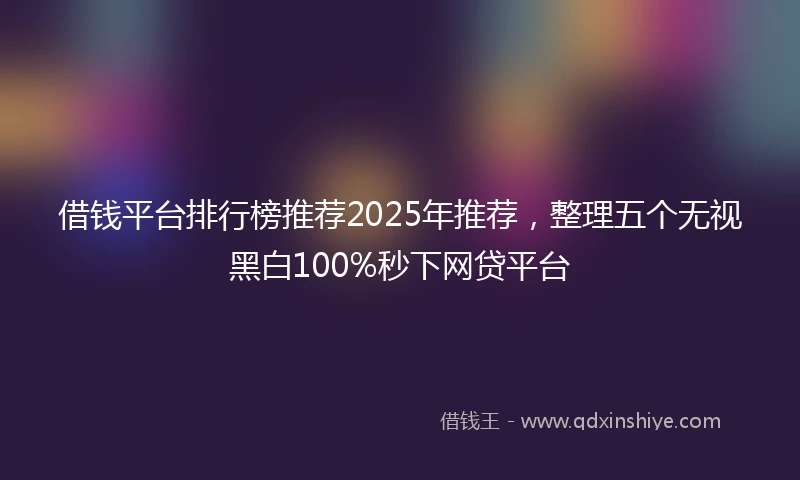 借钱平台排行榜推荐2025年推荐，整理五个无视黑白100%秒下网贷平台