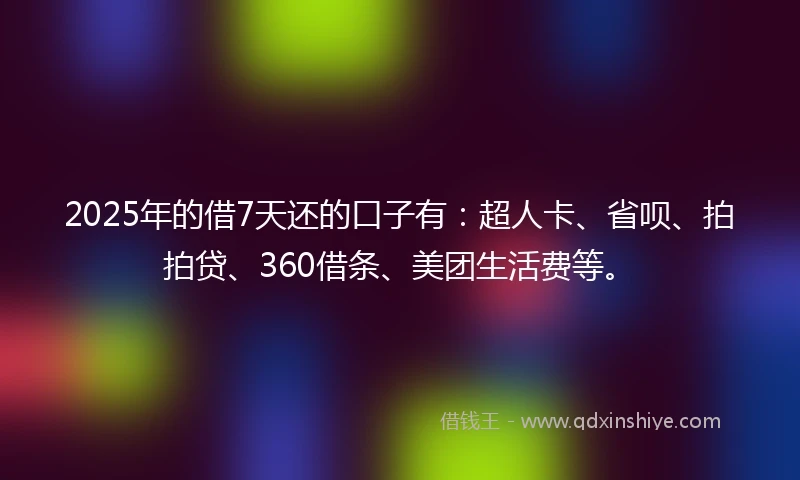 2025年的借7天还的口子有：超人卡、省呗、拍拍贷、360借条、美团生活费等。