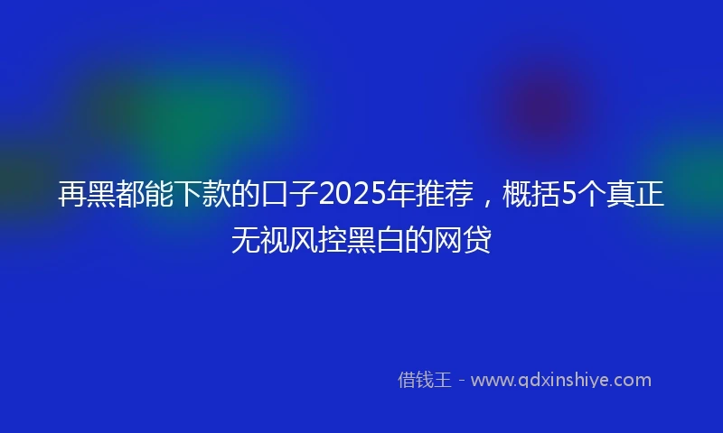 再黑都能下款的口子2025年推荐，概括5个真正无视风控黑白的网贷