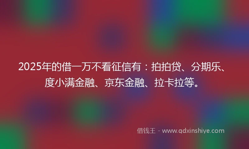 2025年的借一万不看征信有：拍拍贷、分期乐、度小满金融、京东金融、拉卡拉等。