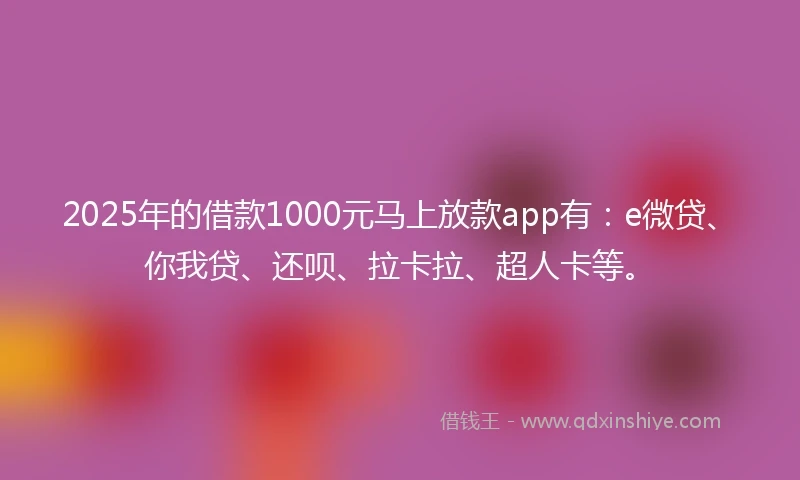 2025年的借款1000元马上放款app有：e微贷、你我贷、还呗、拉卡拉、超人卡等。