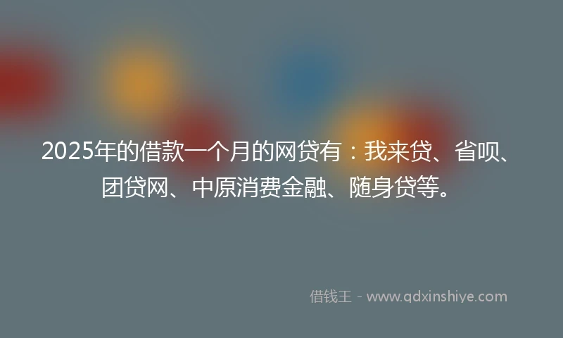 2025年的借款一个月的网贷有:我来贷、省呗、团贷网、中原消费金融、随身贷等。