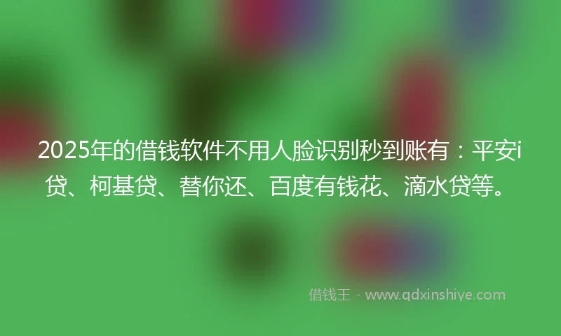 2025年的借钱软件不用人脸识别秒到账有：平安i贷、柯基贷、替你还、百度有钱花、滴水贷等。