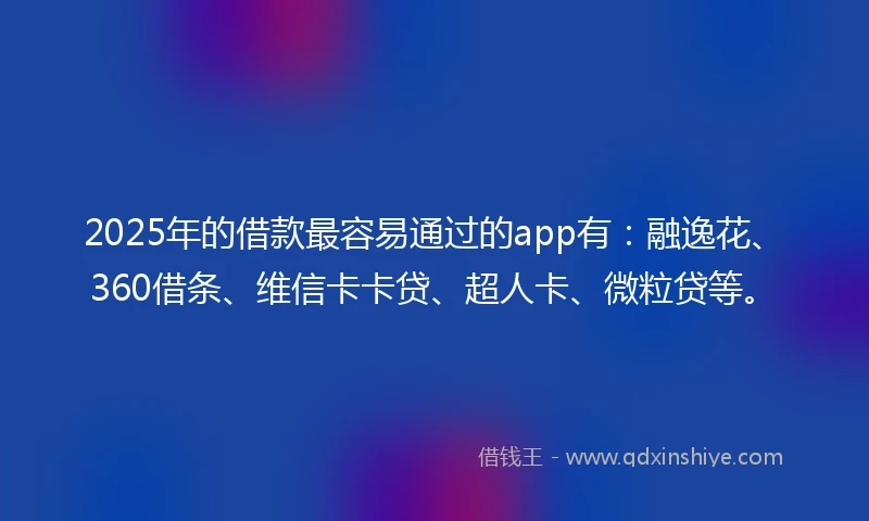 2025年的借款最容易通过的app有：融逸花、360借条、维信卡卡贷、超人卡、微粒贷等。