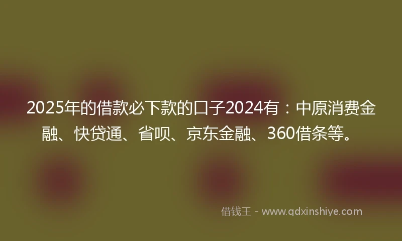 2025年的借款必下款的口子2024有：中原消费金融、快贷通、省呗、京东金融、360借条等。