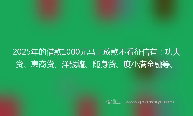 2025年的借款1000元马上放款不看征信有：功夫贷、惠商贷、洋钱罐、随身贷、度小满金融等。