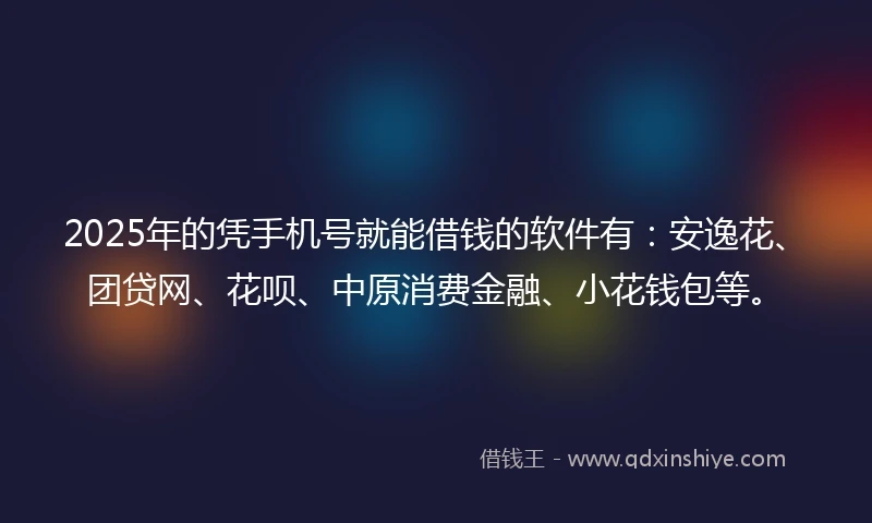 2025年的凭手机号就能借钱的软件有：安逸花、团贷网、花呗、中原消费金融、小花钱包等。