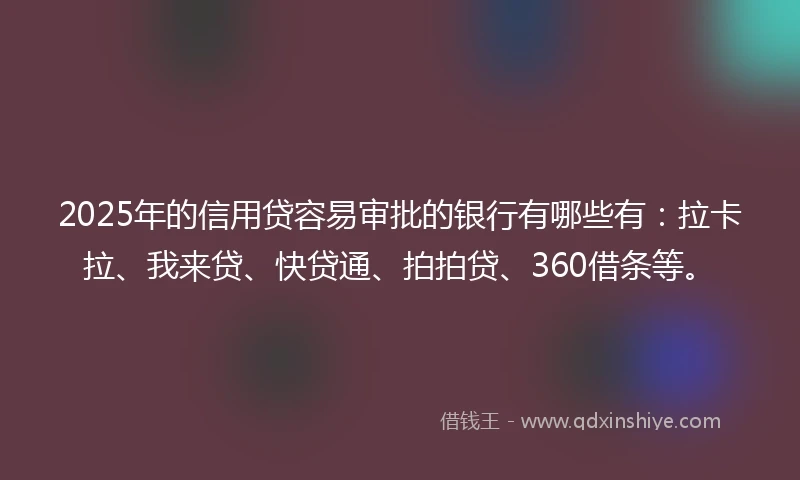 2025年的信用贷容易审批的银行有哪些有:拉卡拉、我来贷、快贷通、拍拍贷、360借条等。