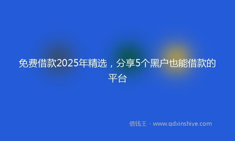 免费借款2025年精选，分享5个黑户也能借款的平台