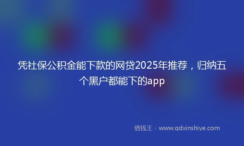 凭社保公积金能下款的网贷2025年推荐，归纳五个黑户都能下的app