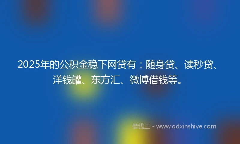 2025年的公积金稳下网贷有：随身贷、读秒贷、洋钱罐、东方汇、微博借钱等。