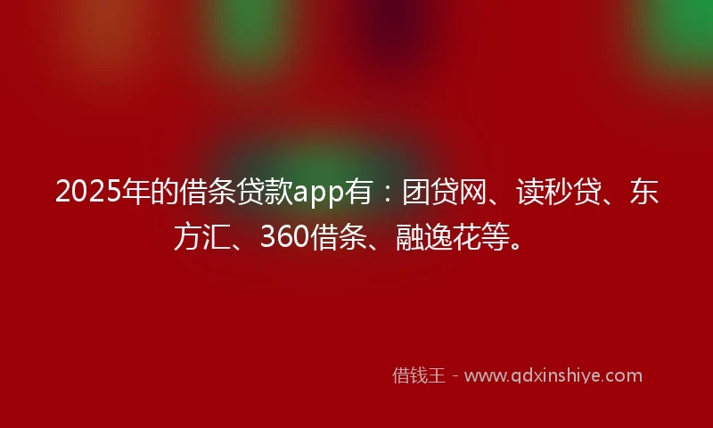 2025年的借条贷款app有：团贷网、读秒贷、东方汇、360借条、融逸花等。