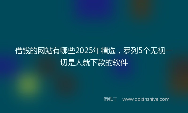 借钱的网站有哪些2025年精选，罗列5个无视一切是人就下款的软件