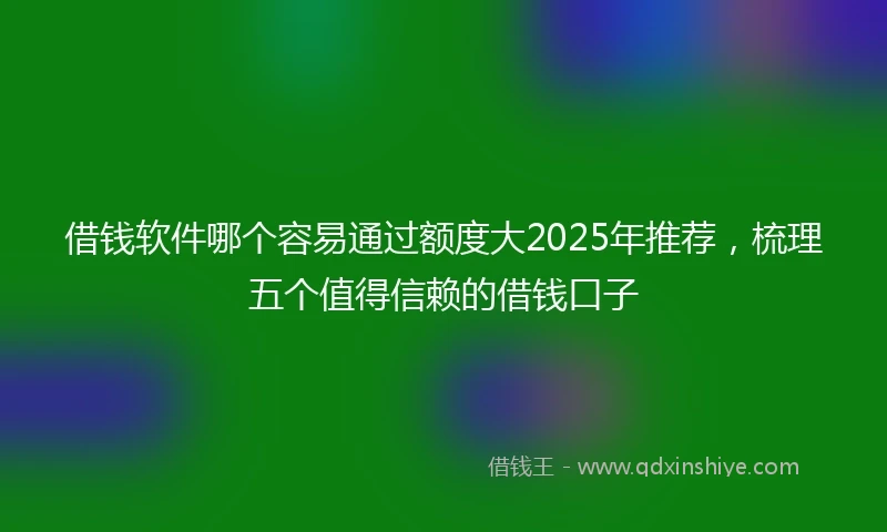 借钱软件哪个容易通过额度大2025年推荐，梳理五个值得信赖的借钱口子