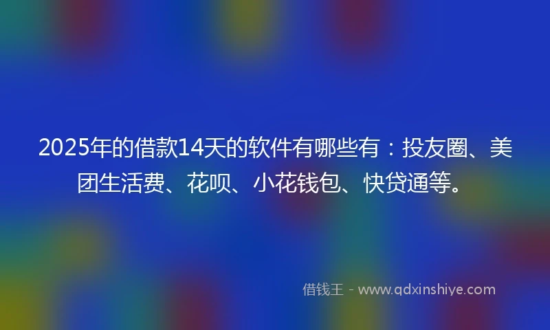 2025年的借款14天的软件有哪些有：投友圈、美团生活费、花呗、小花钱包、快贷通等。