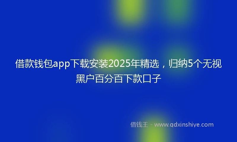 借款钱包app下载安装2025年精选，归纳5个无视黑户百分百下款口子