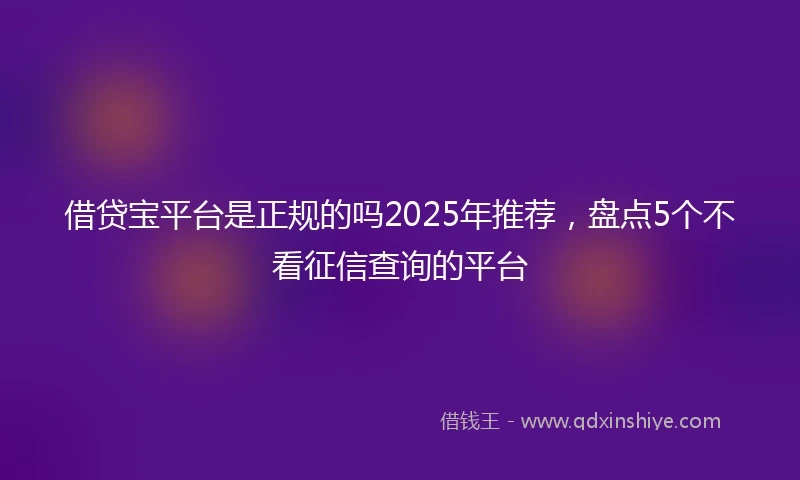 借贷宝平台是正规的吗2025年推荐，盘点5个不看征信查询的平台