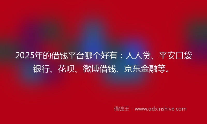 2025年的借钱平台哪个好有：人人贷、平安口袋银行、花呗、微博借钱、京东金融等。