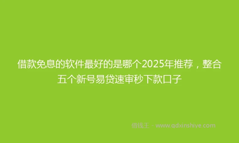 借款免息的软件最好的是哪个2025年推荐，整合五个新号易贷速审秒下款口子