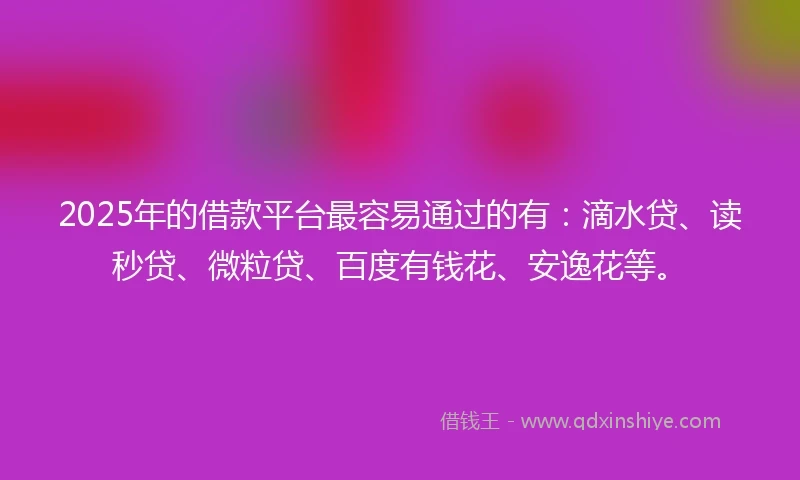 2025年的借款平台最容易通过的有：滴水贷、读秒贷、微粒贷、百度有钱花、安逸花等。