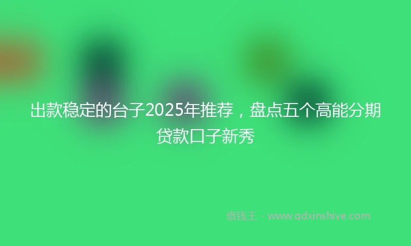 出款稳定的台子2025年推荐，盘点五个高能分期贷款口子新秀