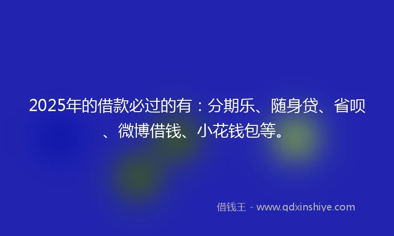 2025年的借款必过的有：分期乐、随身贷、省呗、微博借钱、小花钱包等。