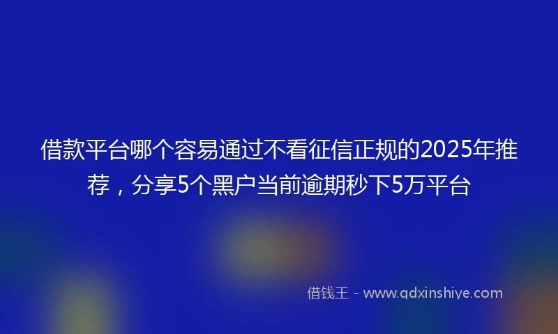 借款平台哪个容易通过不看征信正规的2025年推荐，分享5个黑户当前逾期秒下5万平台