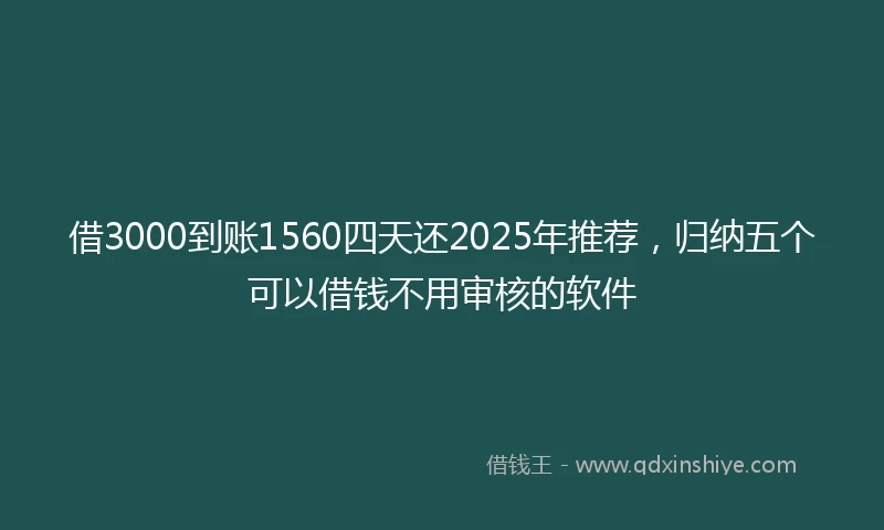借3000到账1560四天还2025年推荐,归纳五个可以借钱不用审核的软件