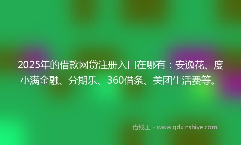 2025年的借款网贷注册入口在哪有：安逸花、度小满金融、分期乐、360借条、美团生活费等。