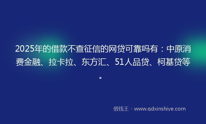 2025年的借款不查征信的网贷可靠吗有:中原消费金融、拉卡拉、东方汇、51人品贷、柯基贷等。