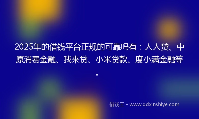 2025年的借钱平台正规的可靠吗有：人人贷、中原消费金融、我来贷、小米贷款、度小满金融等。