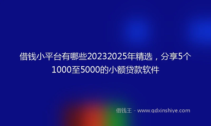 借钱小平台有哪些20232025年精选，分享5个1000至5000的小额贷款软件