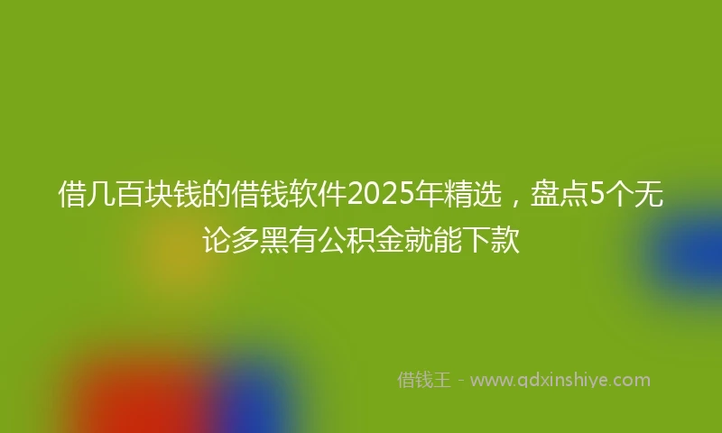 借几百块钱的借钱软件2025年精选，盘点5个无论多黑有公积金就能下款