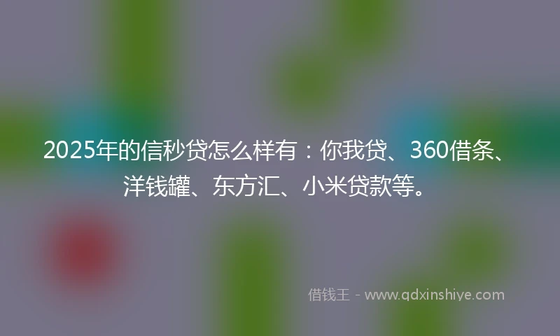 2025年的信秒贷怎么样有：你我贷、360借条、洋钱罐、东方汇、小米贷款等。