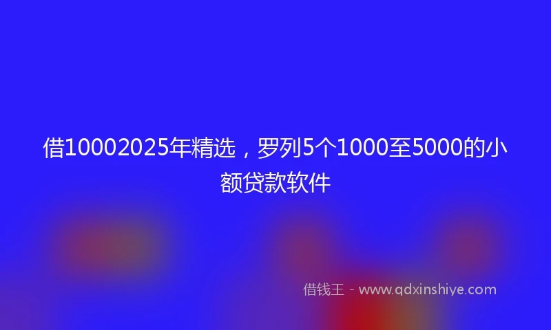 借10002025年精选，罗列5个1000至5000的小额贷款软件