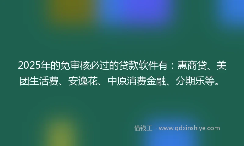 2025年的免审核必过的贷款软件有：惠商贷、美团生活费、安逸花、中原消费金融、分期乐等。