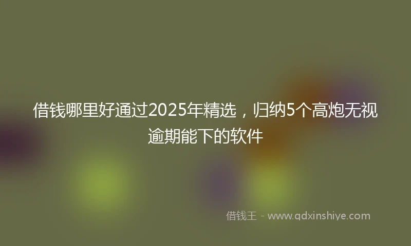 借钱哪里好通过2025年精选，归纳5个高炮无视逾期能下的软件