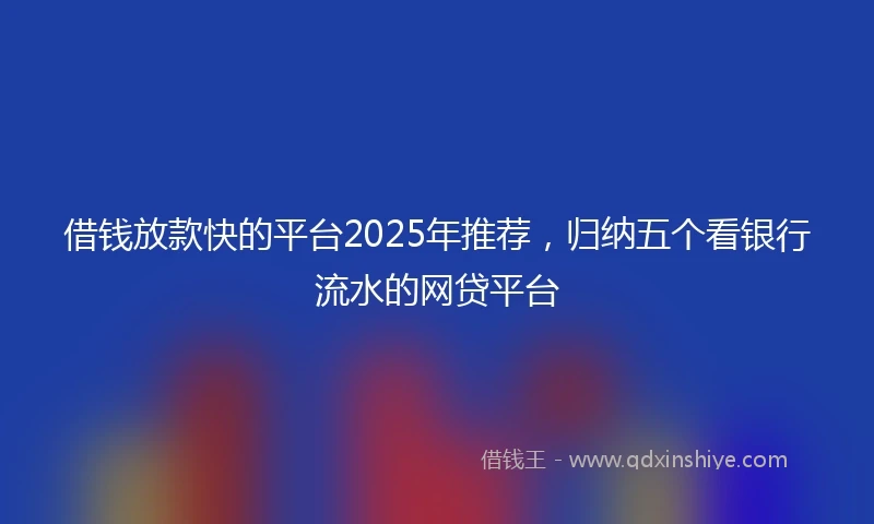 借钱放款快的平台2025年推荐，归纳五个看银行流水的网贷平台