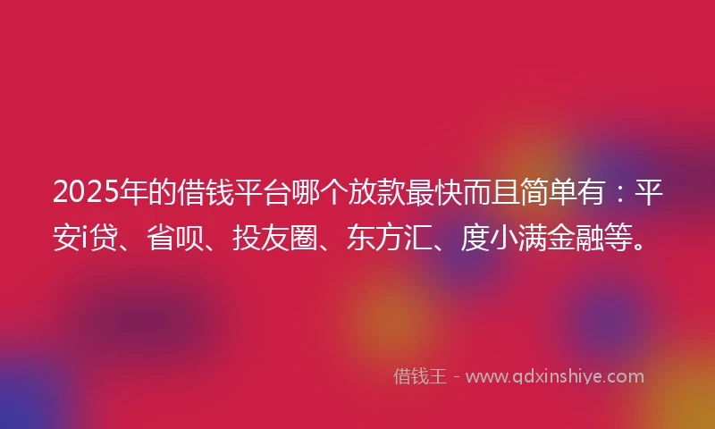 2025年的借钱平台哪个放款最快而且简单有：平安i贷、省呗、投友圈、东方汇、度小满金融等。