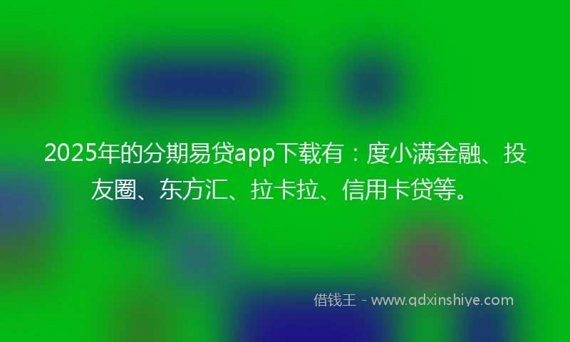 2025年的分期易贷app下载有：度小满金融、投友圈、东方汇、拉卡拉、信用卡贷等。