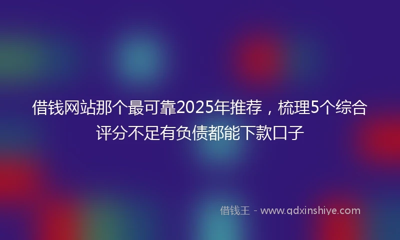 借钱网站那个最可靠2025年推荐，梳理5个综合评分不足有负债都能下款口子