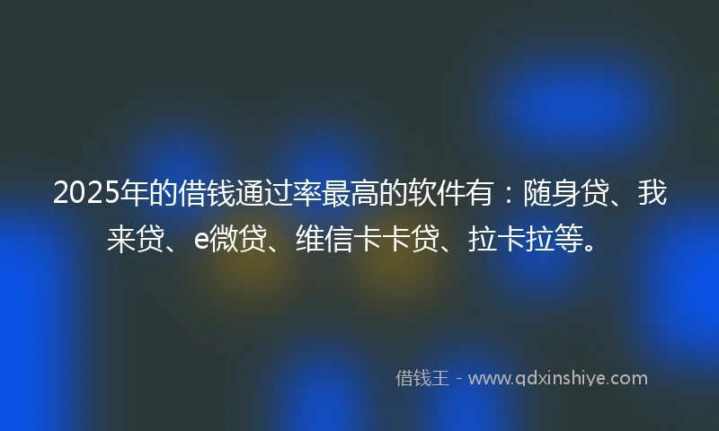 2025年的借钱通过率最高的软件有：随身贷、我来贷、e微贷、维信卡卡贷、拉卡拉等。