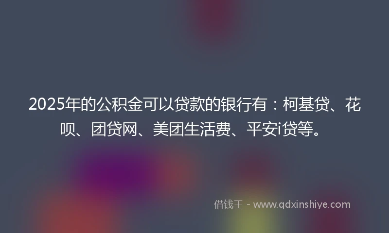 2025年的公积金可以贷款的银行有：柯基贷、花呗、团贷网、美团生活费、平安i贷等。