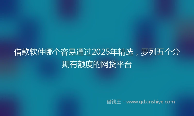 借款软件哪个容易通过2025年精选，罗列五个分期有额度的网贷平台
