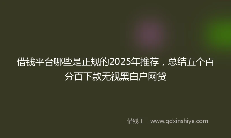 借钱平台哪些是正规的2025年推荐，总结五个百分百下款无视黑白户网贷