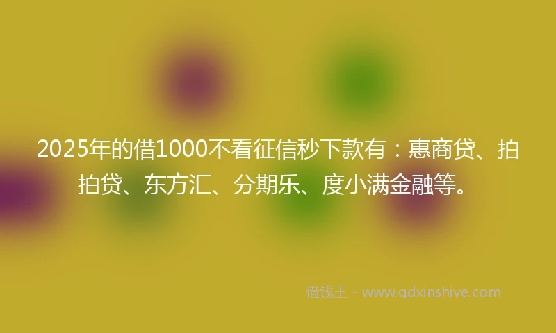 2025年的借1000不看征信秒下款有：惠商贷、拍拍贷、东方汇、分期乐、度小满金融等。